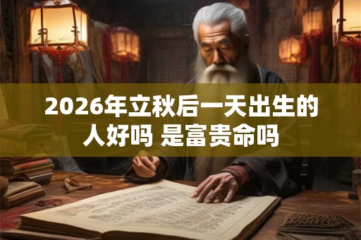 2026年立秋后一天出生的人好吗 是富贵命吗 2026年立秋后一天出生的人好吗 是富贵命吗