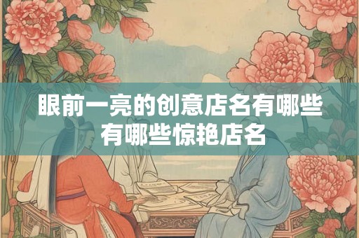眼前一亮的创意店名有哪些 有哪些惊艳店名