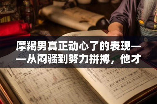 摩羯男真正动心了的表现——从闷骚到努力拼搏，他才是你爱情的真心人