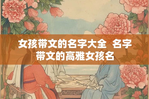 女孩带文的名字大全  名字带文的高雅女孩名