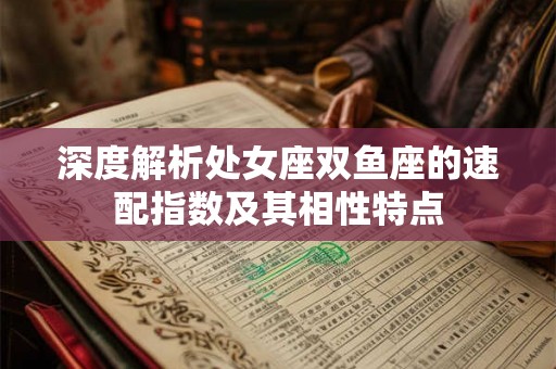 深度解析处女座双鱼座的速配指数及其相性特点