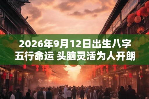 2026年9月12日出生八字五行命运 头脑灵活为人开朗