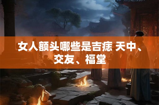 女人额头哪些是吉痣 天中、交友、福堂