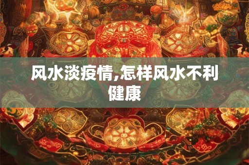 风水淡疫情,怎样风水不利健康