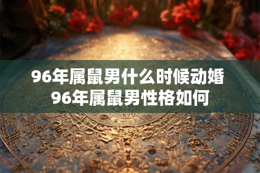 96年属鼠男什么时候动婚 96年属鼠男性格如何