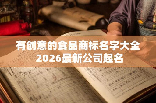 有创意的食品商标名字大全 2026最新公司起名