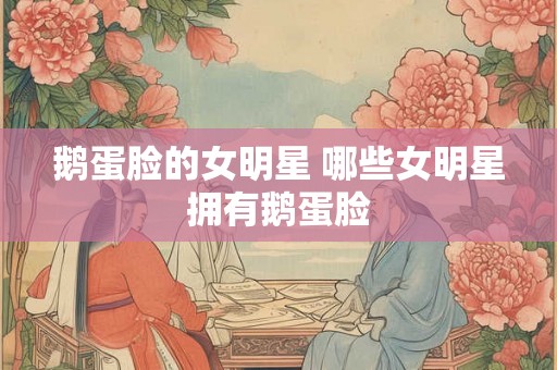 鹅蛋脸的女明星 哪些女明星拥有鹅蛋脸