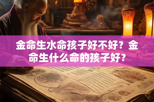 金命生水命孩子好不好？金命生什么命的孩子好？