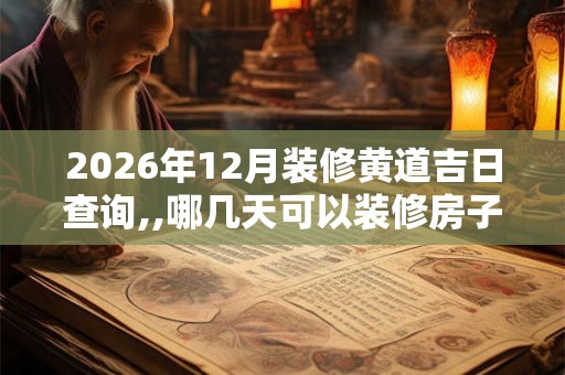 2026年12月装修黄道吉日查询,,哪几天可以装修房子