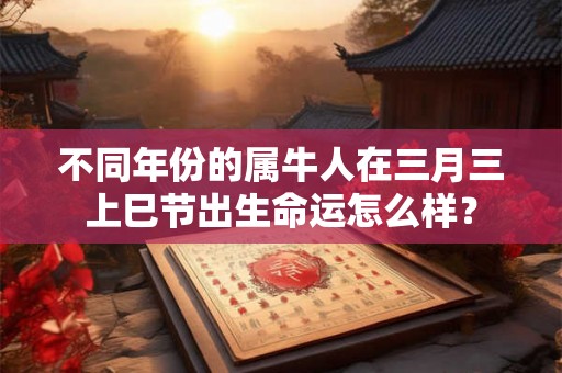 不同年份的属牛人在三月三上巳节出生命运怎么样？