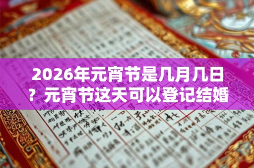 2026年元宵节是几月几日？元宵节这天可以登记结婚证吗？