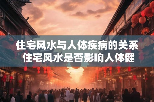 住宅风水与人体疾病的关系 住宅风水是否影响人体健康