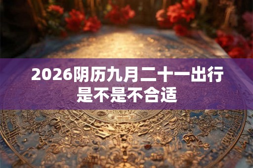 2026阴历九月二十一出行是不是不合适 2026阴历九月二十一出行是不是不合适
