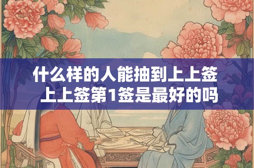 什么样的人能抽到上上签  上上签第1签是最好的吗