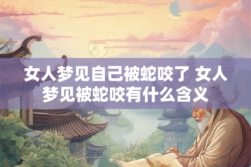 女人梦见自己被蛇咬了 女人梦见被蛇咬有什么含义 女人梦见自己被蛇咬了 女人梦见被蛇咬有什么含义