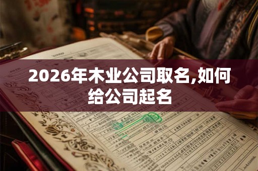 2026年木业公司取名,如何给公司起名 2026年木业公司取名,如何给公司起名