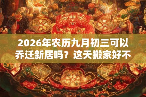 2026年农历九月初三可以乔迁新居吗？这天搬家好不好？