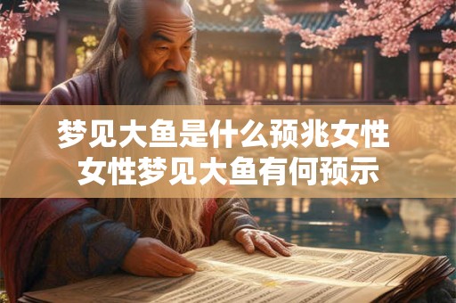 梦见大鱼是什么预兆女性 女性梦见大鱼有何预示 梦见大鱼是什么预兆女性 女性梦见大鱼有何预示