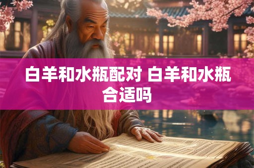 白羊和水瓶配对 白羊和水瓶合适吗