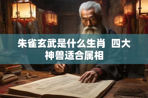 朱雀玄武是什么生肖 四大神兽适合属相 朱雀玄武是什么生肖 四大神兽适合属相