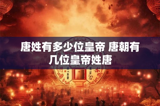唐姓有多少位皇帝 唐朝有几位皇帝姓唐