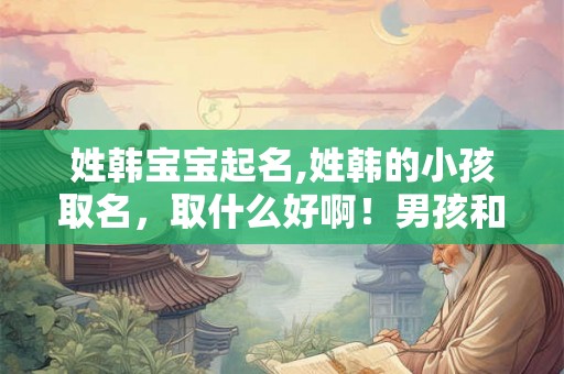 姓韩宝宝起名,姓韩的小孩取名，取什么好啊！男孩和女孩！