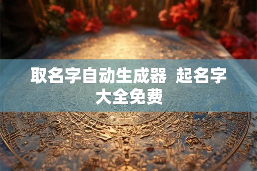 取名字自动生成器  起名字大全免费
