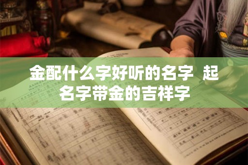 金配什么字好听的名字  起名字带金的吉祥字