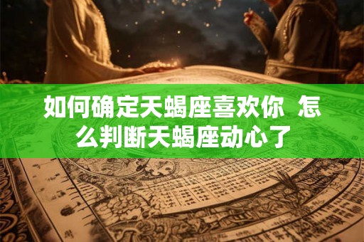 如何确定天蝎座喜欢你  怎么判断天蝎座动心了