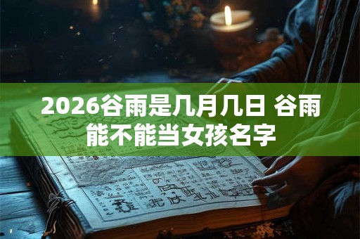 2026谷雨是几月几日 谷雨能不能当女孩名字 2026谷雨是几月几日 谷雨能不能当女孩名字