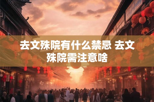 去文殊院有什么禁忌 去文殊院需注意啥