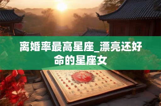离婚率最高星座_漂亮还好命的星座女