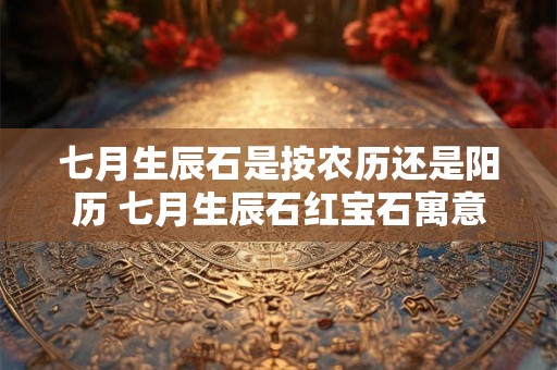 七月生辰石是按农历还是阳历 七月生辰石红宝石寓意