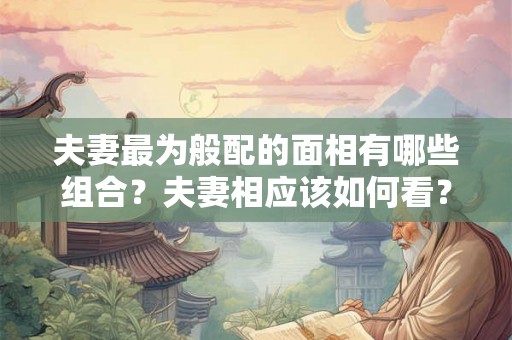 夫妻最为般配的面相有哪些组合？夫妻相应该如何看？