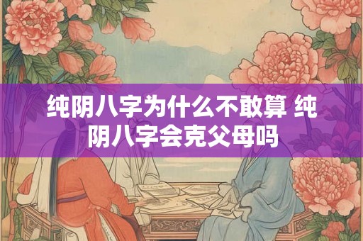 纯阴八字为什么不敢算 纯阴八字会克父母吗 纯阴八字为什么不敢算 纯阴八字会克父母吗