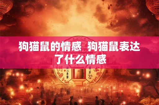 狗猫鼠的情感  狗猫鼠表达了什么情感