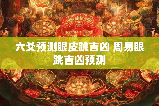 六爻预测眼皮跳吉凶 周易眼跳吉凶预测