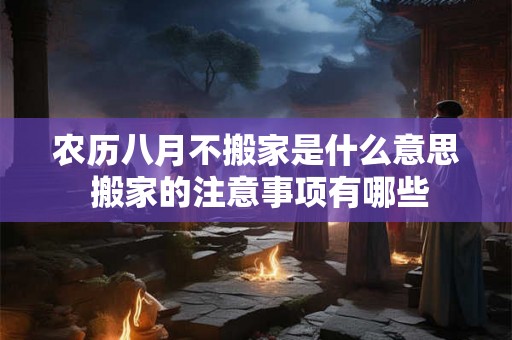 农历八月不搬家是什么意思 搬家的注意事项有哪些