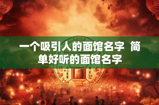 一个吸引人的面馆名字  简单好听的面馆名字
