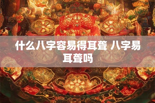 什么八字容易得耳聋 八字易耳聋吗