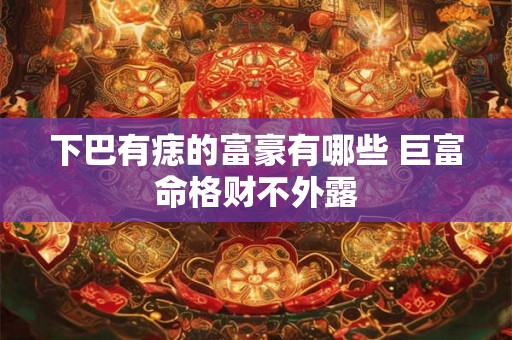 下巴有痣的富豪有哪些 巨富命格财不外露