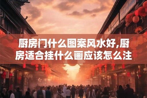 厨房门什么图案风水好,厨房适合挂什么画应该怎么注意