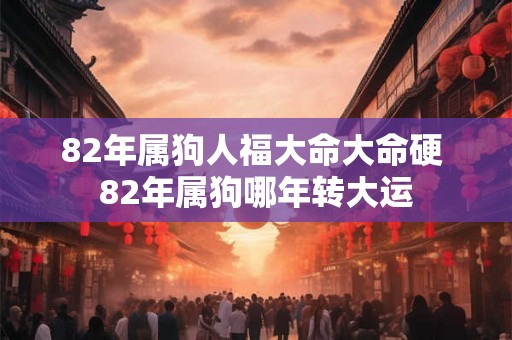 82年属狗人福大命大命硬 82年属狗哪年转大运