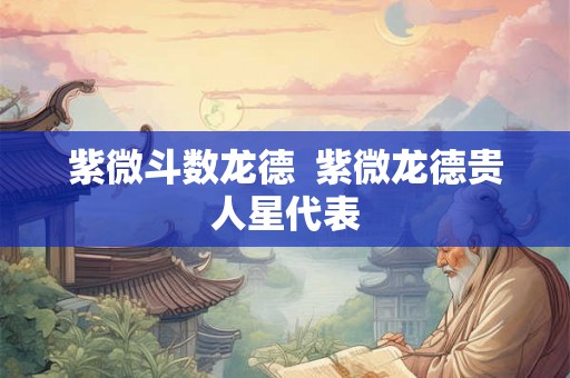 紫微斗数龙德  紫微龙德贵人星代表