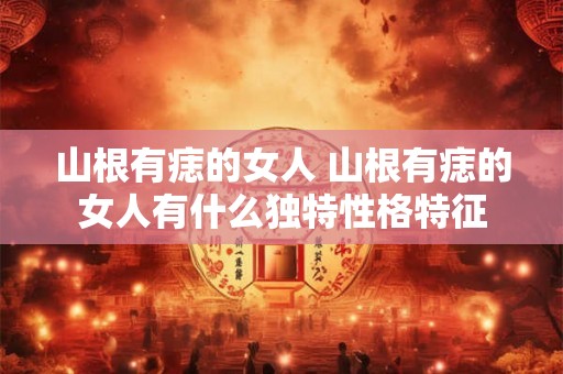 山根有痣的女人 山根有痣的女人有什么独特性格特征 山根有痣的女人 山根有痣的女人有什么独特性格特征