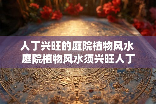 人丁兴旺的庭院植物风水 庭院植物风水须兴旺人丁