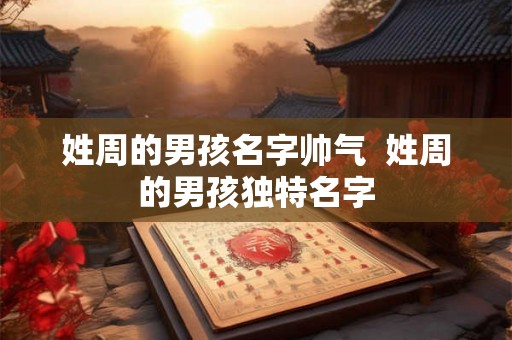 姓周的男孩名字帅气 姓周的男孩独特名字 姓周的男孩名字帅气 姓周的男孩独特名字
