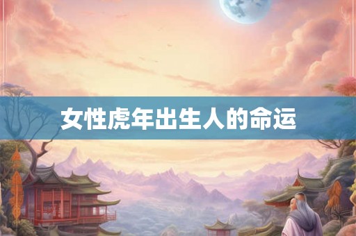 女性虎年出生人的命运 女性虎年出生人的命运