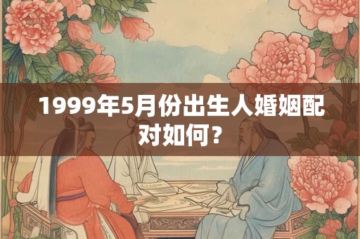1999年5月份出生人婚姻配对如何？