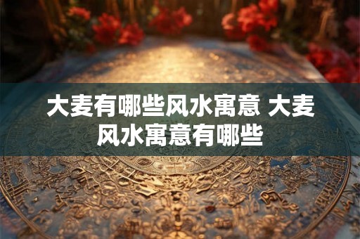 大麦有哪些风水寓意 大麦风水寓意有哪些